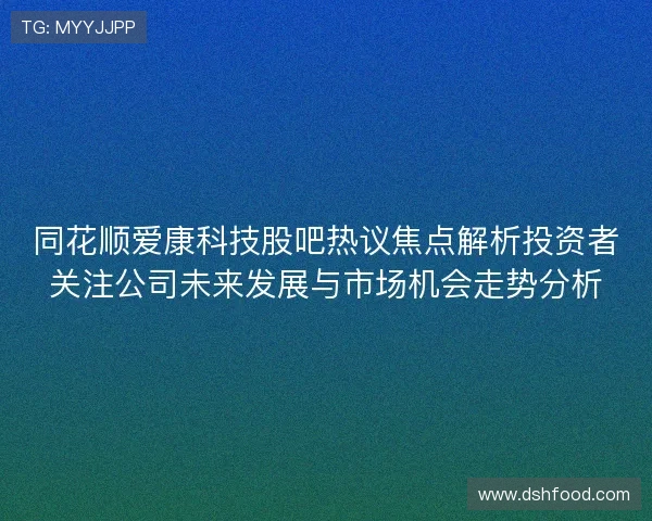 同花顺爱康科技股吧热议焦点解析投资者关注公司未来发展与市场机会走势分析 同花顺爱康科技股吧热议焦点解析投资者关注公司未来发展与市场机会走势分析