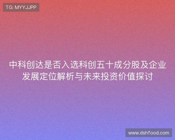 中科创达是否入选科创五十成分股及企业发展定位解析与未来投资价值探讨 中科创达是否入选科创五十成分股及企业发展定位解析与未来投资价值探讨